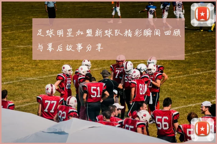足球明星加盟新球队精彩瞬间回顾与幕后故事分享