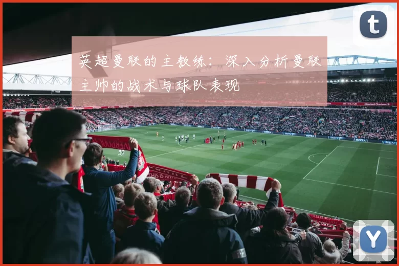 英超曼联的主教练：深入分析曼联主帅的战术与球队表现