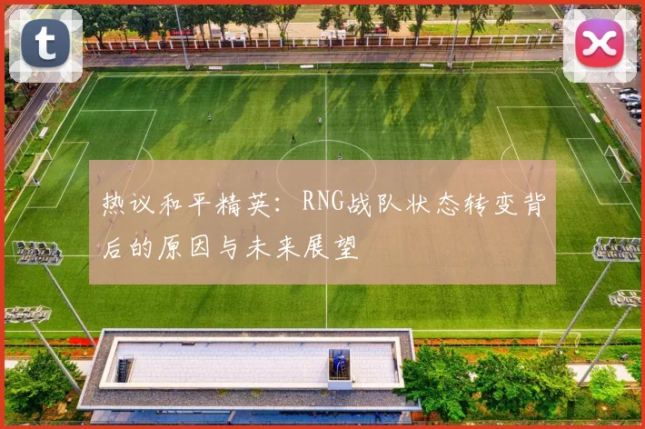 热议和平精英：RNG战队状态转变背后的原因与未来展望