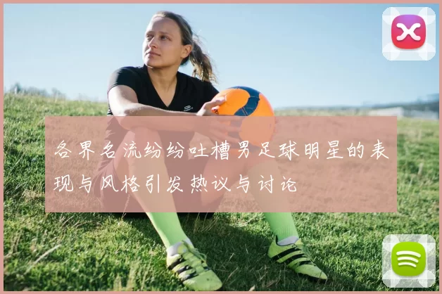 各界名流纷纷吐槽男足球明星的表现与风格引发热议与讨论