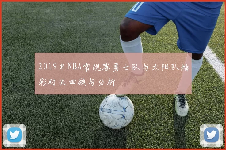 2019年NBA常规赛勇士队与太阳队精彩对决回顾与分析