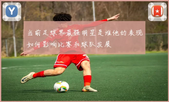 当前足球界最强明星是谁他的表现如何影响比赛和球队发展