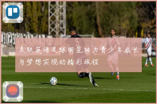 美联英语足球明星助力青少年成长与梦想实现的精彩旅程