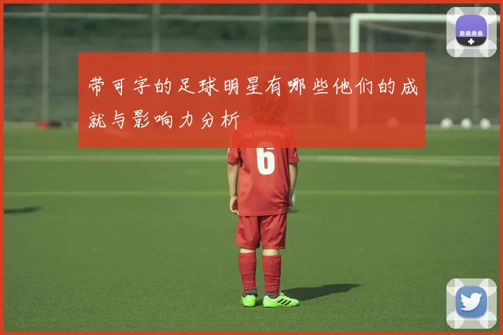 带可字的足球明星有哪些他们的成就与影响力分析