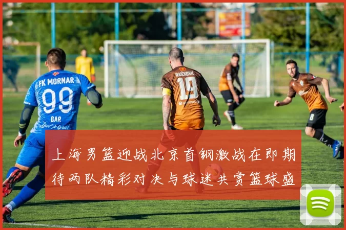 上海男篮迎战北京首钢激战在即期待两队精彩对决与球迷共赏篮球盛宴