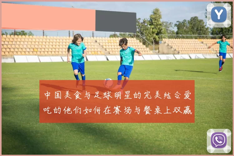 中国美食与足球明星的完美结合爱吃的他们如何在赛场与餐桌上双赢