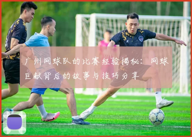 广州网球队的比赛经验揭秘：网球巨献背后的故事与技巧分享