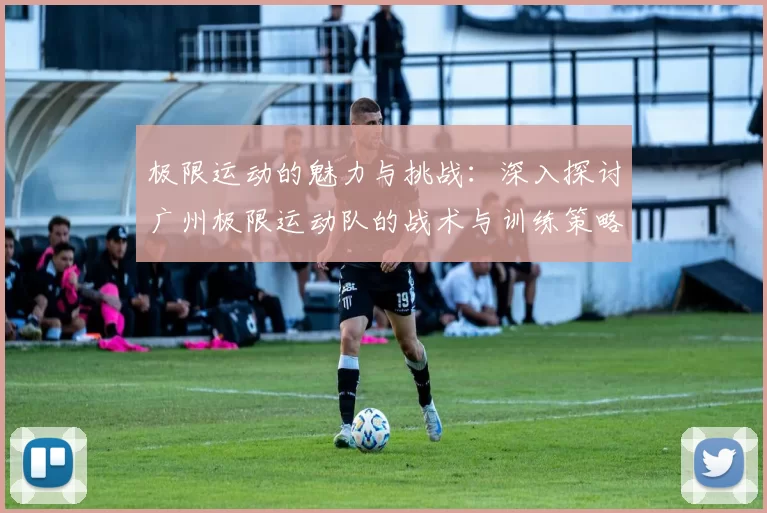 极限运动的魅力与挑战：深入探讨广州极限运动队的战术与训练策略