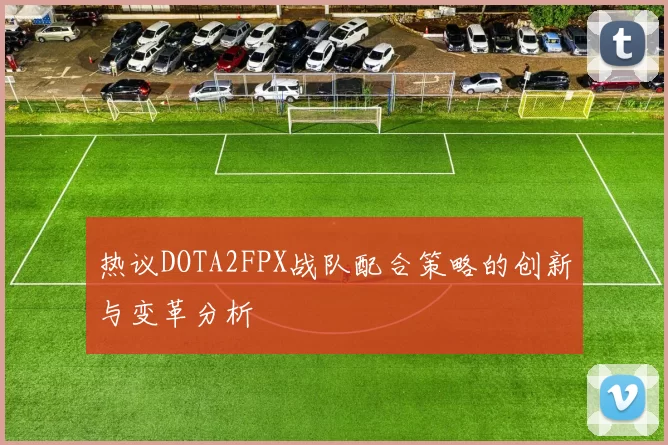 热议DOTA2FPX战队配合策略的创新与变革分析