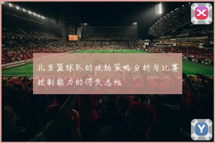 北京篮球队的攻防策略分析与比赛控制能力的得失总结