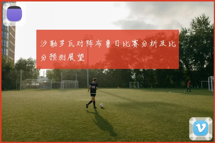 沙勒罗瓦对阵布鲁日比赛分析及比分预测展望