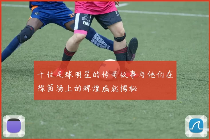 十位足球明星的传奇故事与他们在绿茵场上的辉煌成就揭秘