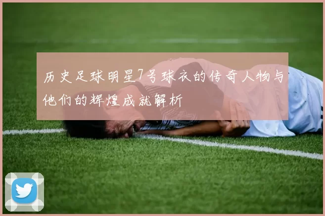 历史足球明星7号球衣的传奇人物与他们的辉煌成就解析