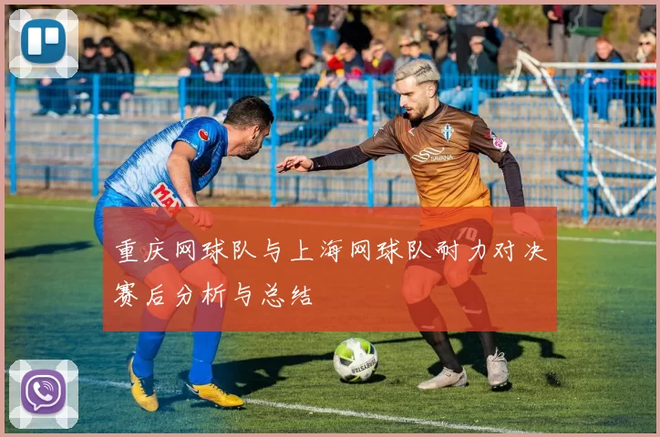重庆网球队与上海网球队耐力对决赛后分析与总结