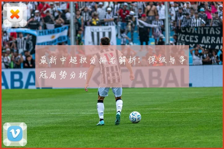 最新中超积分排名解析：保级与争冠局势分析