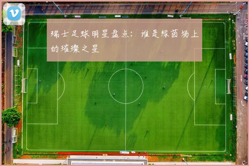 瑞士足球明星盘点：谁是绿茵场上的璀璨之星