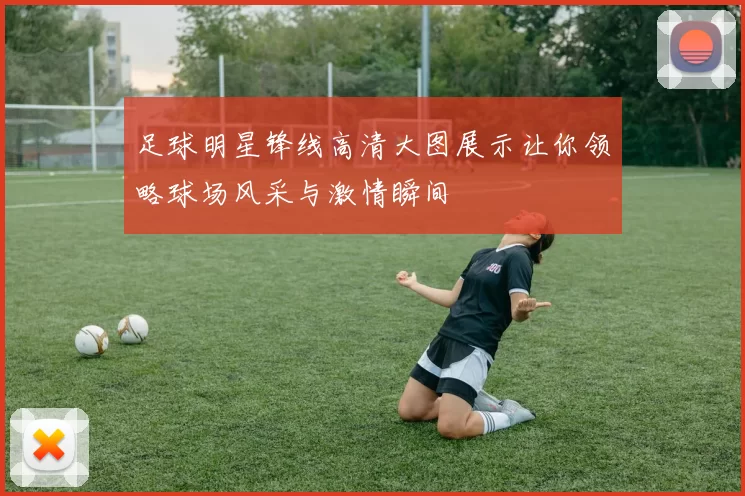 足球明星锋线高清大图展示让你领略球场风采与激情瞬间