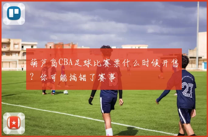 葫芦岛CBA足球比赛票什么时候开售？你可能搞错了赛事