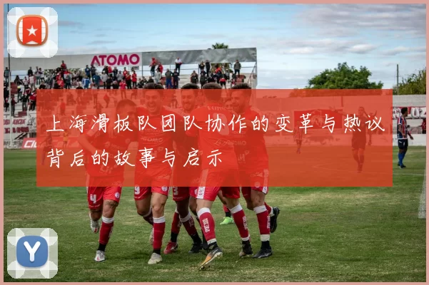 上海滑板队团队协作的变革与热议背后的故事与启示