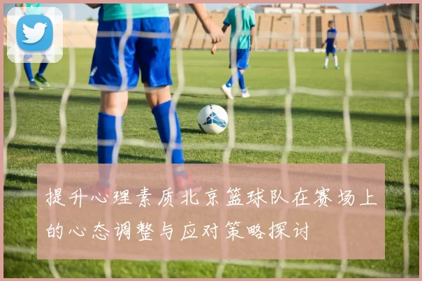 提升心理素质北京篮球队在赛场上的心态调整与应对策略探讨