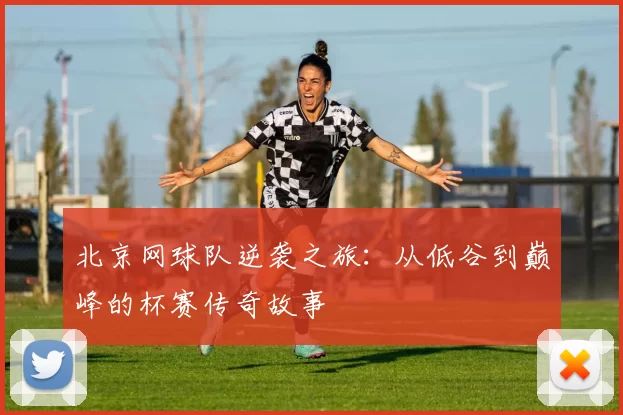 北京网球队逆袭之旅：从低谷到巅峰的杯赛传奇故事
