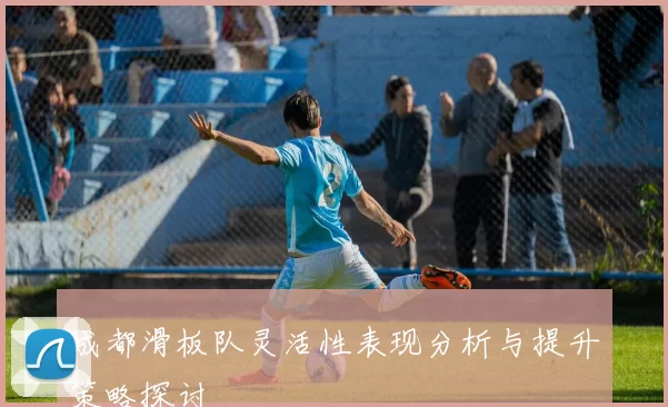 成都滑板队灵活性表现分析与提升策略探讨
