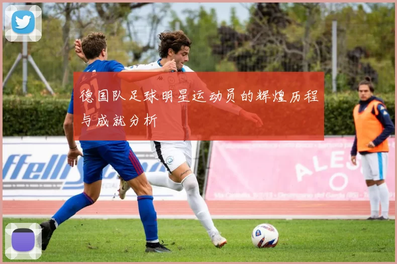 德国队足球明星运动员的辉煌历程与成就分析