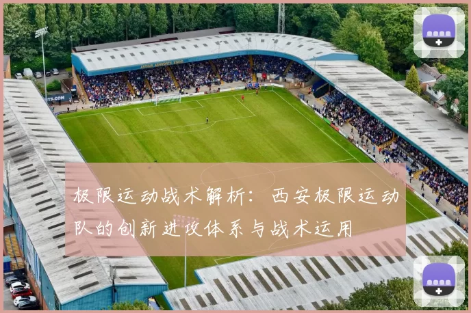 极限运动战术解析：西安极限运动队的创新进攻体系与战术运用