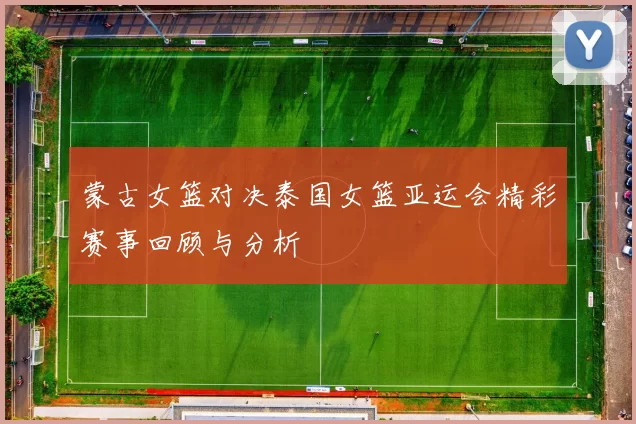 蒙古女篮对决泰国女篮亚运会精彩赛事回顾与分析