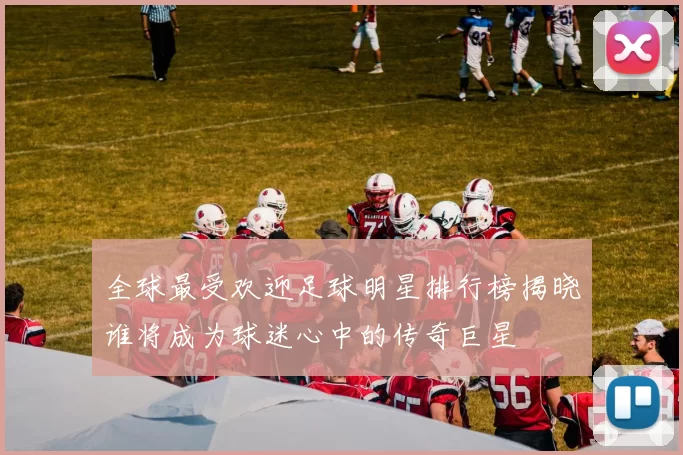 全球最受欢迎足球明星排行榜揭晓谁将成为球迷心中的传奇巨星