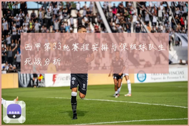西甲第33轮赛程安排与保级球队生死战分析