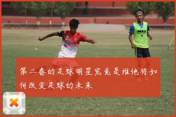 第二春的足球明星究竟是谁他将如何改变足球的未来