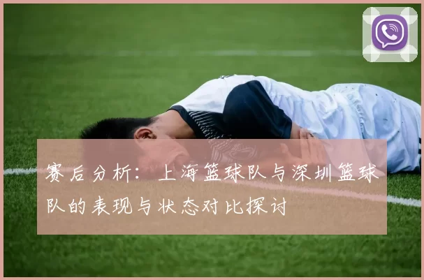 赛后分析：上海篮球队与深圳篮球队的表现与状态对比探讨