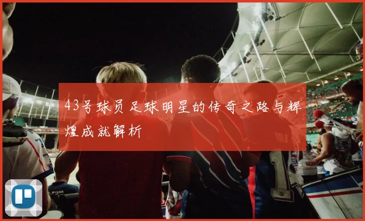43号球员足球明星的传奇之路与辉煌成就解析