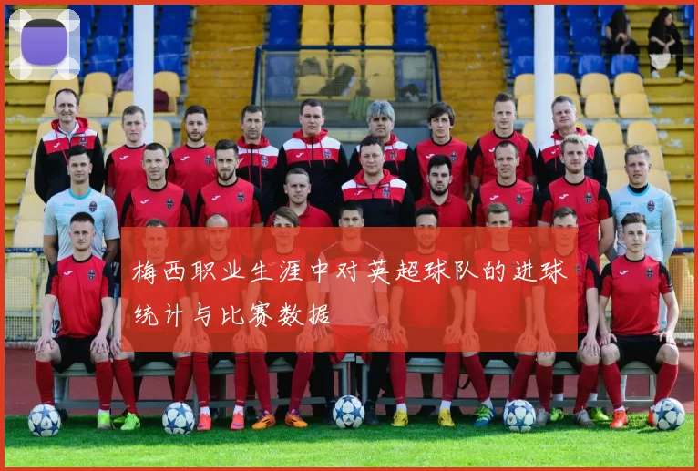 梅西职业生涯中对英超球队的进球统计与比赛数据
