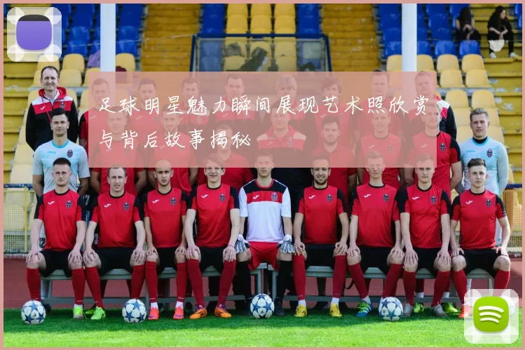 足球明星魅力瞬间展现艺术照欣赏与背后故事揭秘