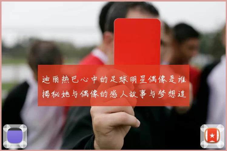 迪丽热巴心中的足球明星偶像是谁揭秘她与偶像的感人故事与梦想追逐