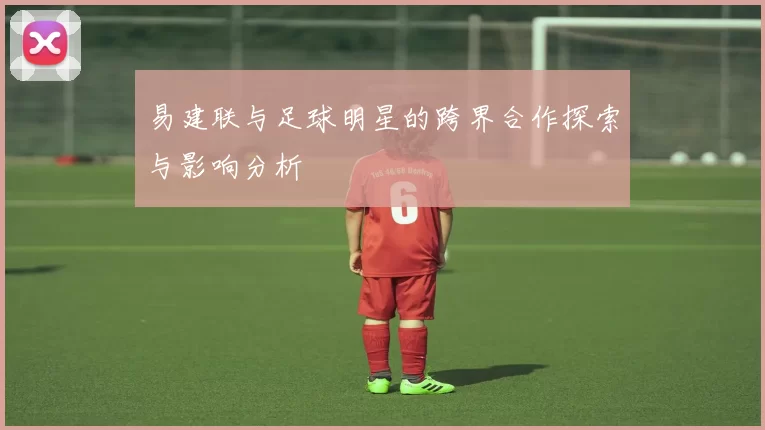 易建联与足球明星的跨界合作探索与影响分析