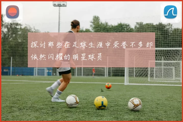 探讨那些在足球生涯中荣誉不多却依然闪耀的明星球员