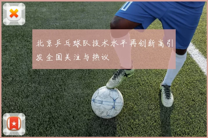 北京乒乓球队技术水平再创新高引发全国关注与热议