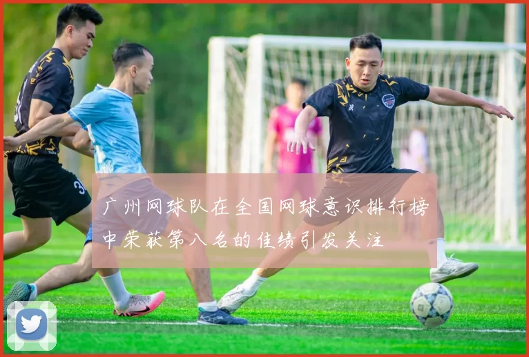 广州网球队在全国网球意识排行榜中荣获第八名的佳绩引发关注